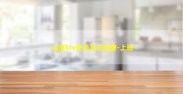 山南ktv夜场正在招聘-上班